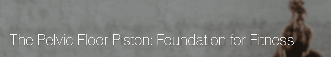 The Pelvic Floor Piston: Foundation for Fitness